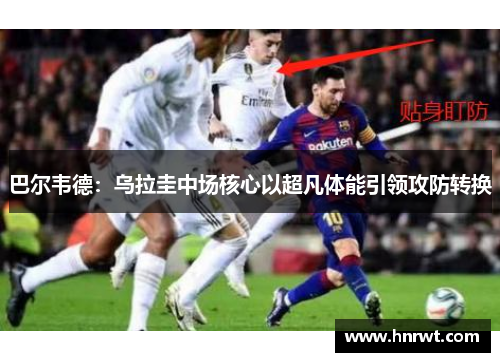巴尔韦德:乌拉圭中场核心以超凡体能引领攻防转换 巴尔韦德:乌拉圭中场核心以超凡体能引领攻防转换