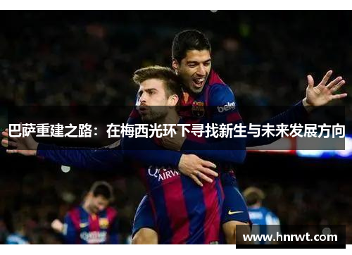 巴萨重建之路：在梅西光环下寻找新生与未来发展方向