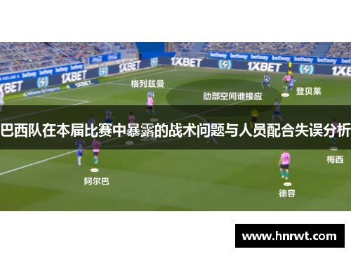 巴西队在本届比赛中暴露的战术问题与人员配合失误分析