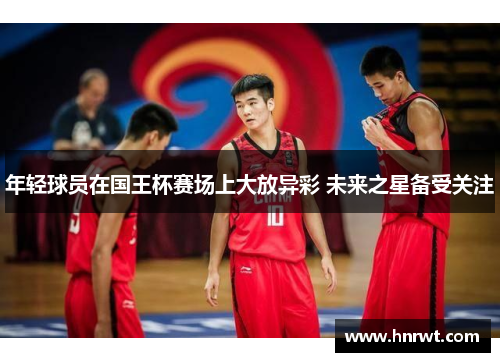 年轻球员在国王杯赛场上大放异彩 未来之星备受关注