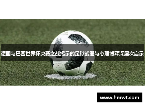 德国与巴西世界杯决赛之战揭示的足球战略与心理博弈深层次启示